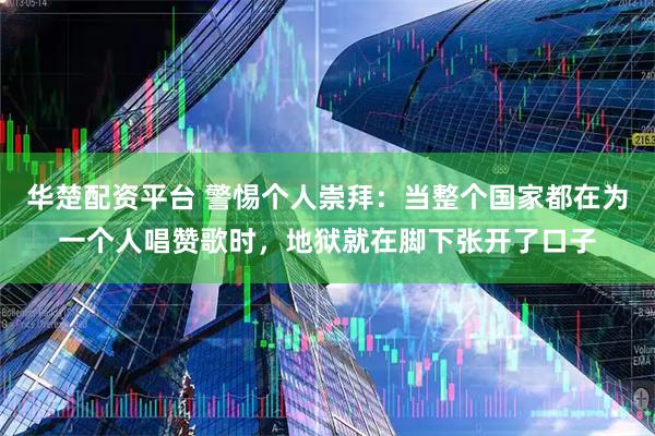 华楚配资平台 警惕个人崇拜：当整个国家都在为一个人唱赞歌时，地狱就在脚下张开了口子