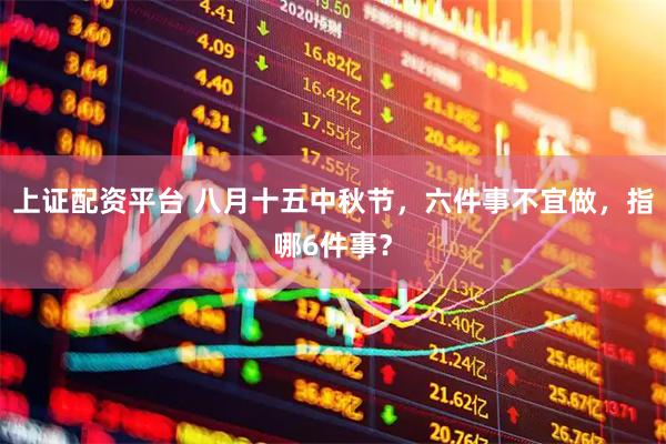 上证配资平台 八月十五中秋节，六件事不宜做，指哪6件事？