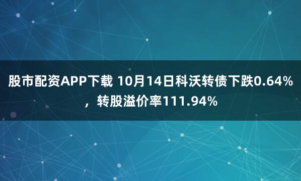 股市配资APP下载 10月14日科沃转债下跌0.64%，转股溢价率111.94%