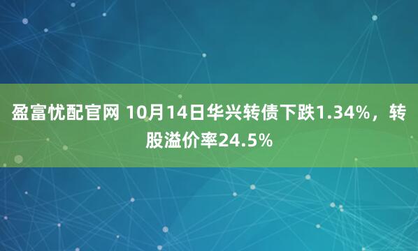 盈富忧配官网 10月14日华兴转债下跌1.34%，转股溢价率24.5%