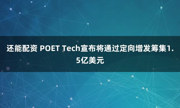 还能配资 POET Tech宣布将通过定向增发筹集1.5亿美元