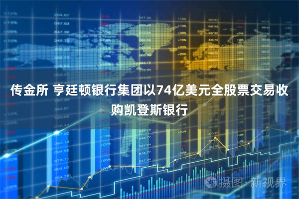 传金所 亨廷顿银行集团以74亿美元全股票交易收购凯登斯银行