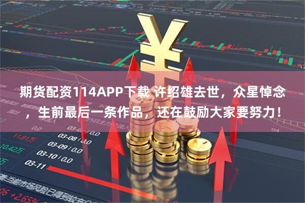 期货配资114APP下载 许绍雄去世，众星悼念，生前最后一条作品，还在鼓励大家要努力！