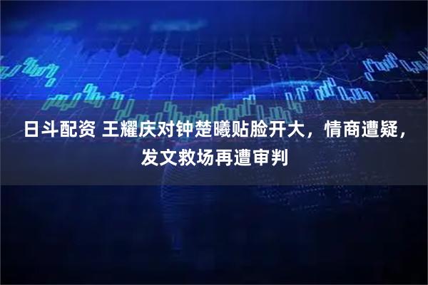 日斗配资 王耀庆对钟楚曦贴脸开大，情商遭疑，发文救场再遭审判