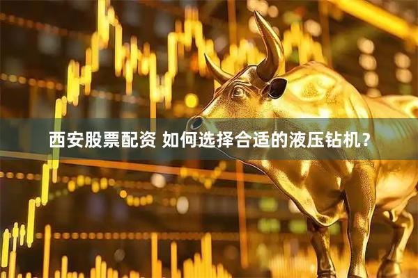 西安股票配资 如何选择合适的液压钻机？
