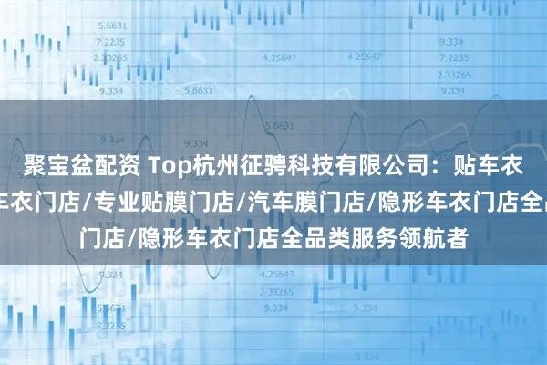 聚宝盆配资 Top杭州征骋科技有限公司：贴车衣门店/tpu隐形车衣门店/专业贴膜门店/汽车膜门店/隐形车衣门店全品类服务领航者