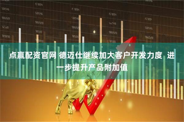 点赢配资官网 德迈仕继续加大客户开发力度  进一步提升产品附加值