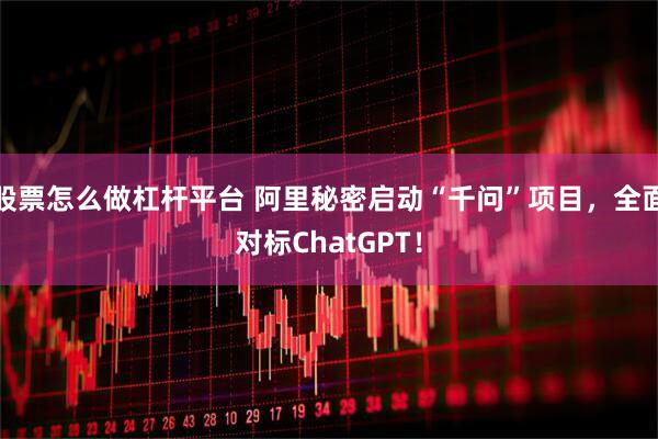 股票怎么做杠杆平台 阿里秘密启动“千问”项目，全面对标ChatGPT！