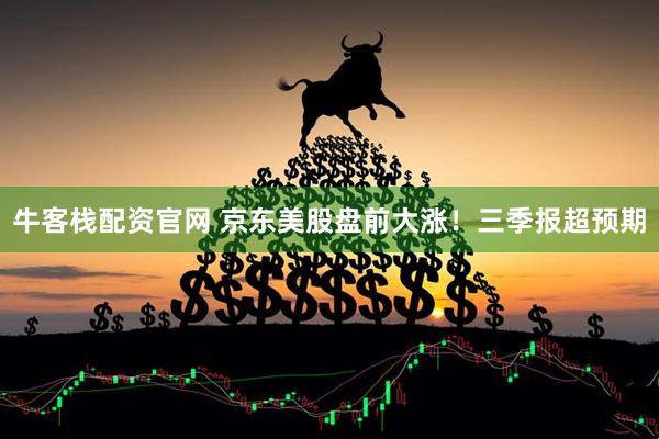 牛客栈配资官网 京东美股盘前大涨！三季报超预期