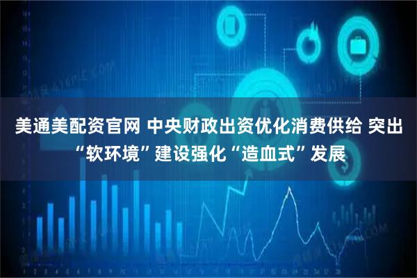 美通美配资官网 中央财政出资优化消费供给 突出“软环境”建设强化“造血式”发展