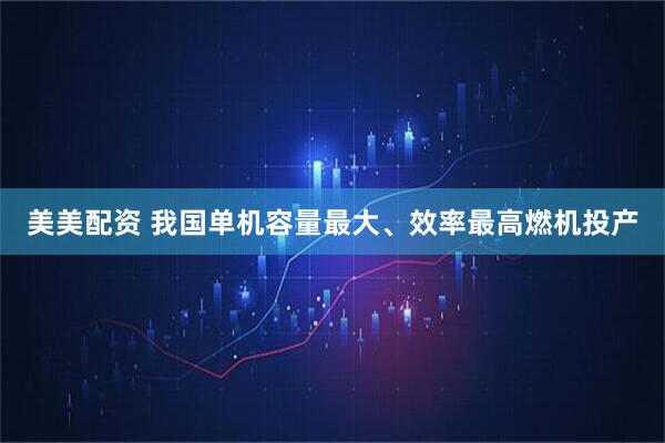 美美配资 我国单机容量最大、效率最高燃机投产