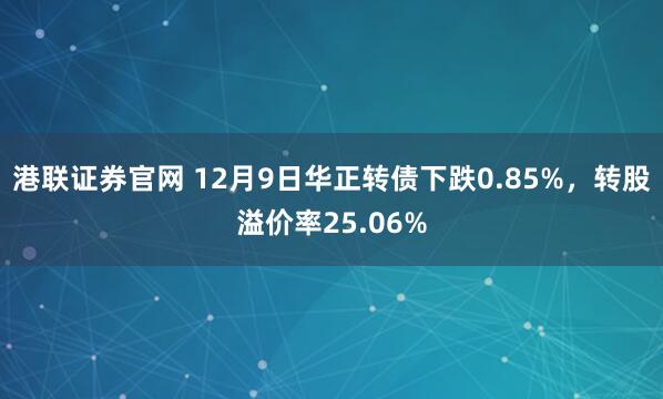 港联证券官网 12月9日华正转债下跌0.85%，转股溢价率25.06%