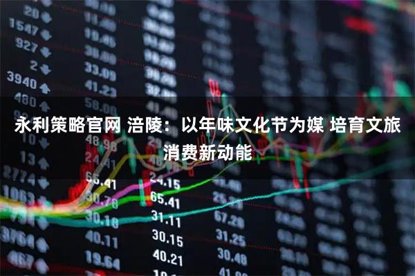 永利策略官网 涪陵：以年味文化节为媒 培育文旅消费新动能