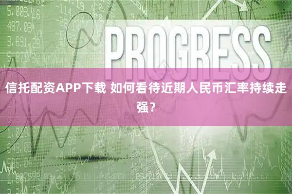 信托配资APP下载 如何看待近期人民币汇率持续走强？