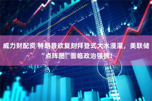 威力财配资 特朗普欲复刻拜登式大水漫灌，美联储“点阵图”面临政治强拆！