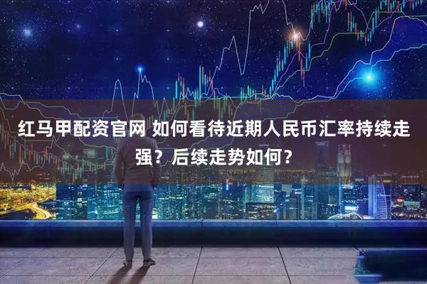 红马甲配资官网 如何看待近期人民币汇率持续走强？后续走势如何？