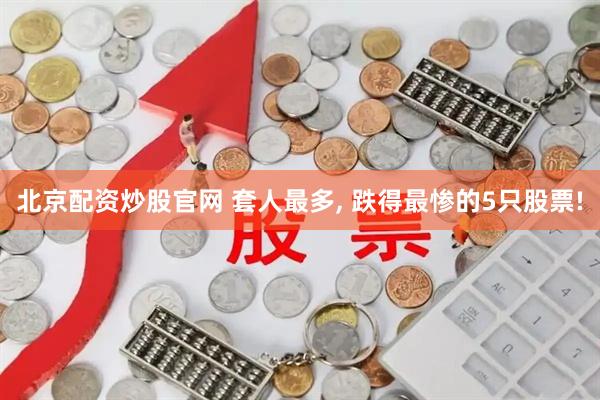 北京配资炒股官网 套人最多, 跌得最惨的5只股票!
