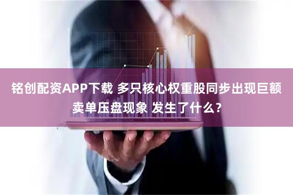 铭创配资APP下载 多只核心权重股同步出现巨额卖单压盘现象 发生了什么？