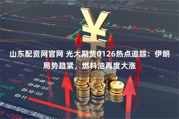 山东配资网官网 光大期货0126热点追踪：伊朗局势趋紧，燃料油再度大涨