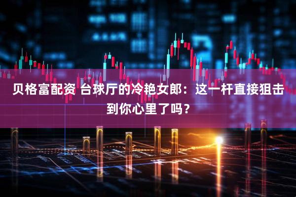 贝格富配资 台球厅的冷艳女郎：这一杆直接狙击到你心里了吗？