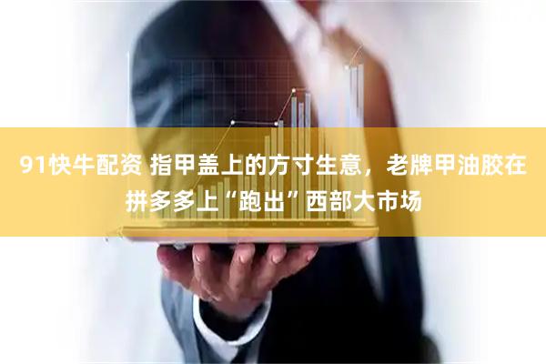 91快牛配资 指甲盖上的方寸生意，老牌甲油胶在拼多多上“跑出”西部大市场