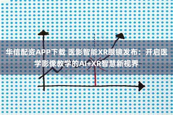 华信配资APP下载 医影智能XR眼镜发布：开启医学影像教学的AI+XR智慧新视界