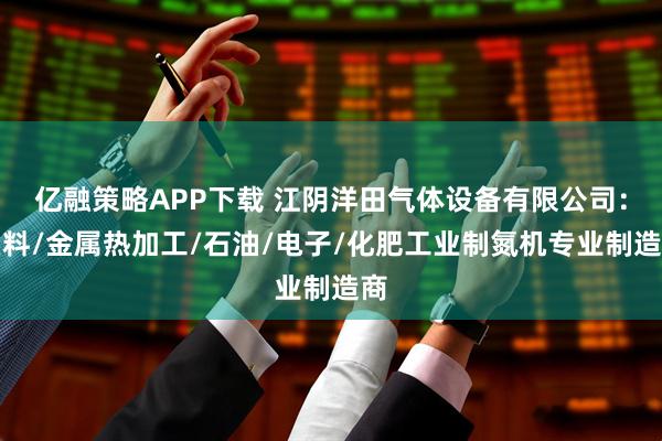 亿融策略APP下载 江阴洋田气体设备有限公司：塑料/金属热加工/石油/电子/化肥工业制氮机专业制造商