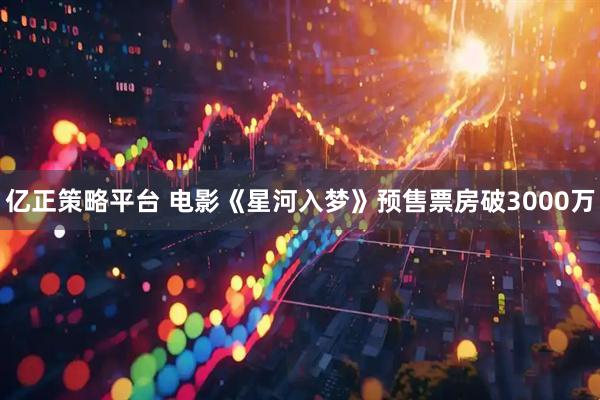 亿正策略平台 电影《星河入梦》预售票房破3000万