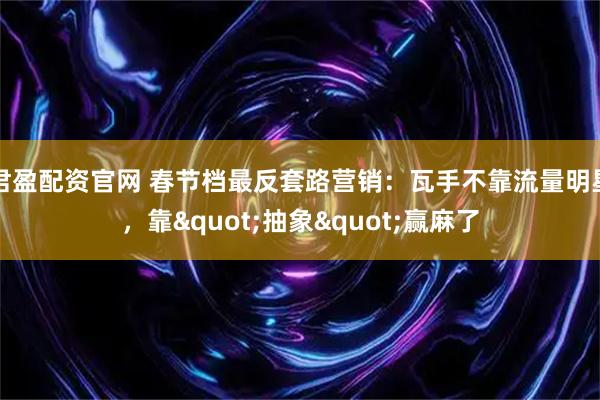 君盈配资官网 春节档最反套路营销：瓦手不靠流量明星，靠"抽象"赢麻了