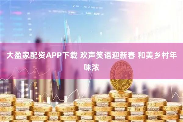大盈家配资APP下载 欢声笑语迎新春 和美乡村年味浓