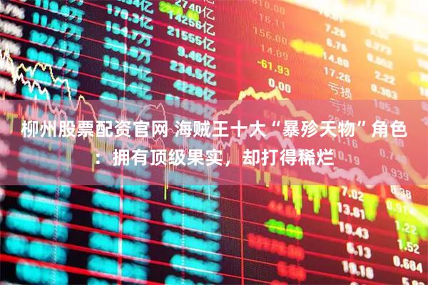 柳州股票配资官网 海贼王十大“暴殄天物”角色：拥有顶级果实，却打得稀烂