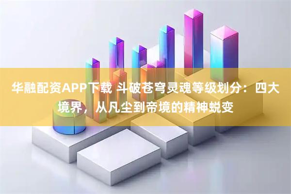 华融配资APP下载 斗破苍穹灵魂等级划分：四大境界，从凡尘到帝境的精神蜕变