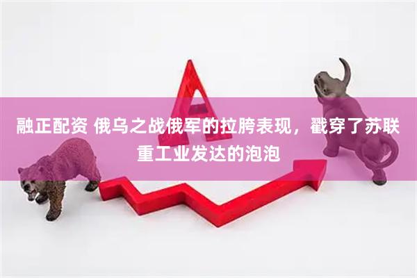 融正配资 俄乌之战俄军的拉胯表现，戳穿了苏联重工业发达的泡泡