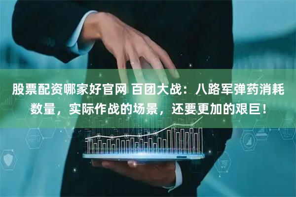 股票配资哪家好官网 百团大战：八路军弹药消耗数量，实际作战的场景，还要更加的艰巨！