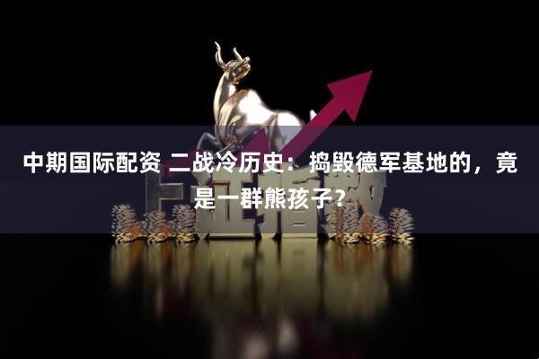 中期国际配资 二战冷历史：捣毁德军基地的，竟是一群熊孩子？
