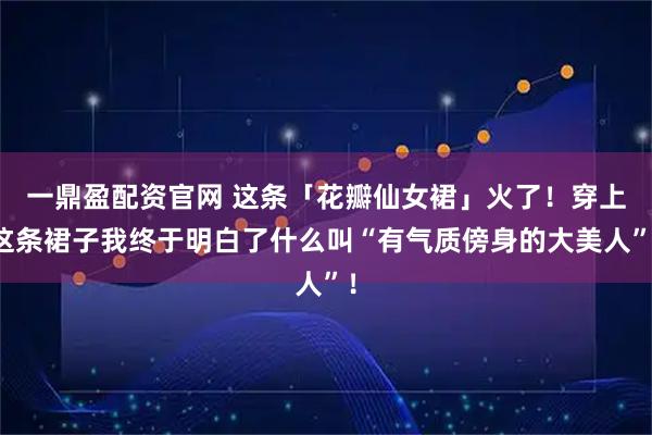 一鼎盈配资官网 这条「花瓣仙女裙」火了！穿上这条裙子我终于明白了什么叫“有气质傍身的大美人”！