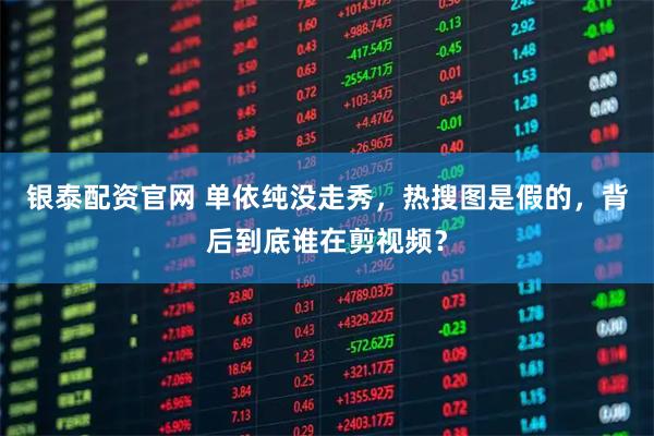 银泰配资官网 单依纯没走秀，热搜图是假的，背后到底谁在剪视频？