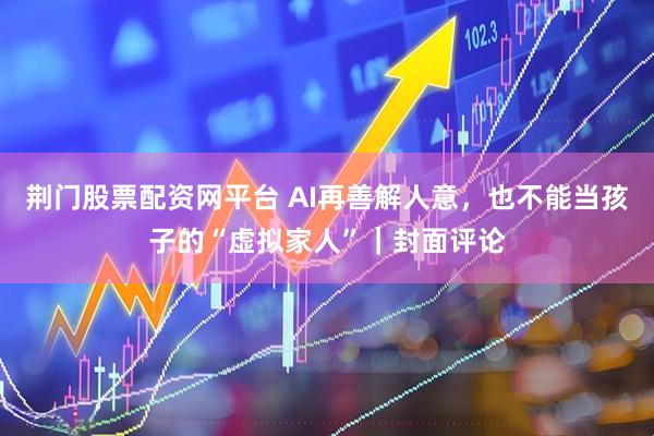 荆门股票配资网平台 AI再善解人意，也不能当孩子的“虚拟家人”｜封面评论