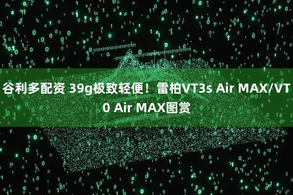 谷利多配资 39g极致轻便！雷柏VT3s Air MAX/VT0 Air MAX图赏