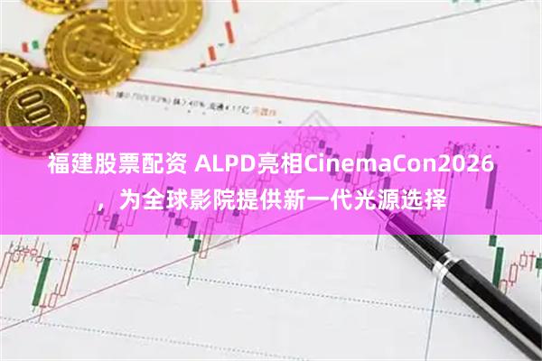 福建股票配资 ALPD亮相CinemaCon2026，为全球影院提供新一代光源选择