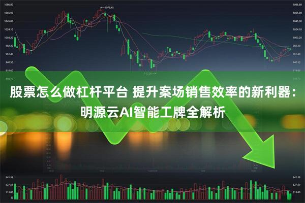 股票怎么做杠杆平台 提升案场销售效率的新利器：明源云AI智能工牌全解析