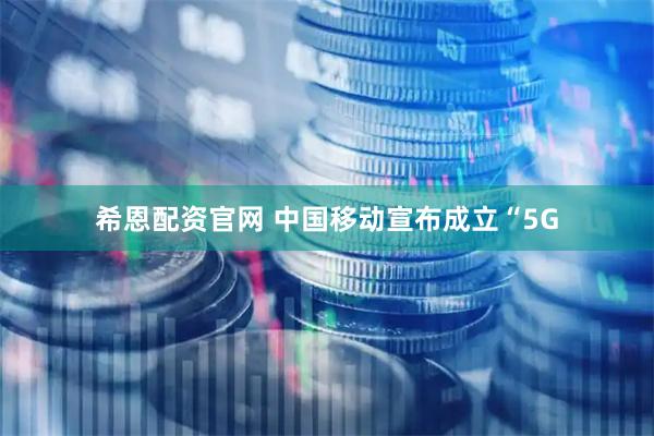 希恩配资官网 中国移动宣布成立“5G