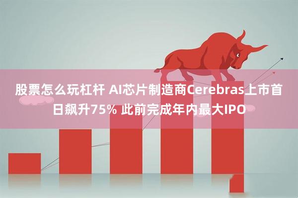 股票怎么玩杠杆 AI芯片制造商Cerebras上市首日飙升75% 此前完成年内最大IPO