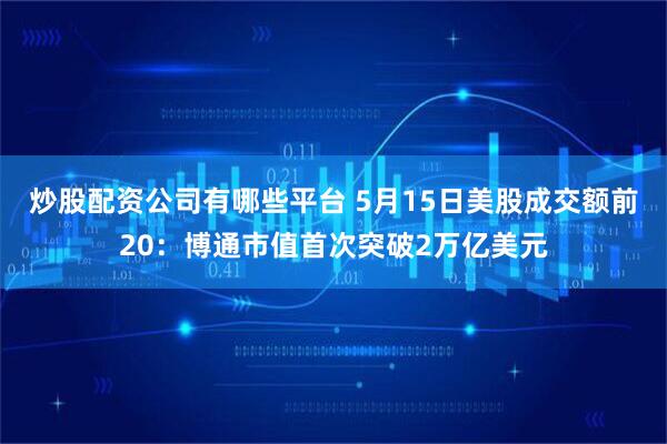 炒股配资公司有哪些平台 5月15日美股成交额前20：博通市值首次突破2万亿美元